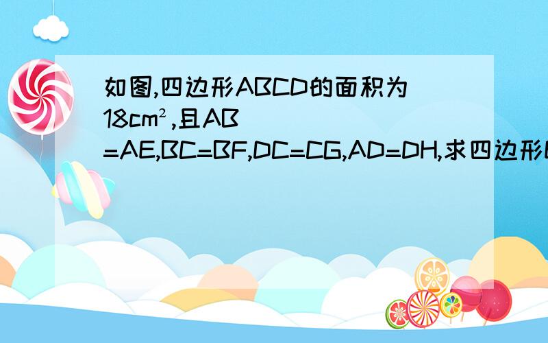 如图,四边形ABCD的面积为18cm²,且AB=AE,BC=BF,DC=CG,AD=DH,求四边形EFGH的面积.