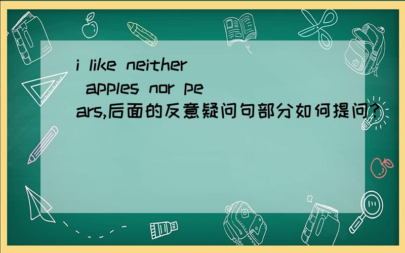 i like neither apples nor pears,后面的反意疑问句部分如何提问?