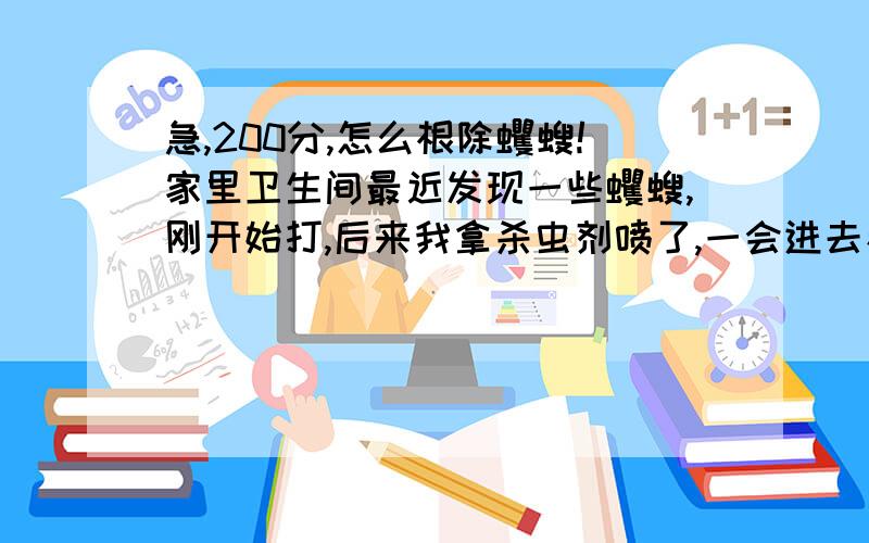 急,200分,怎么根除蠼螋!家里卫生间最近发现一些蠼螋,刚开始打,后来我拿杀虫剂喷了,一会进去看死了几个,最长的1CM.一回头看门上爬着2CM的~我都快哭了,我对虫子过敏啊,以前家里都没有的啊,