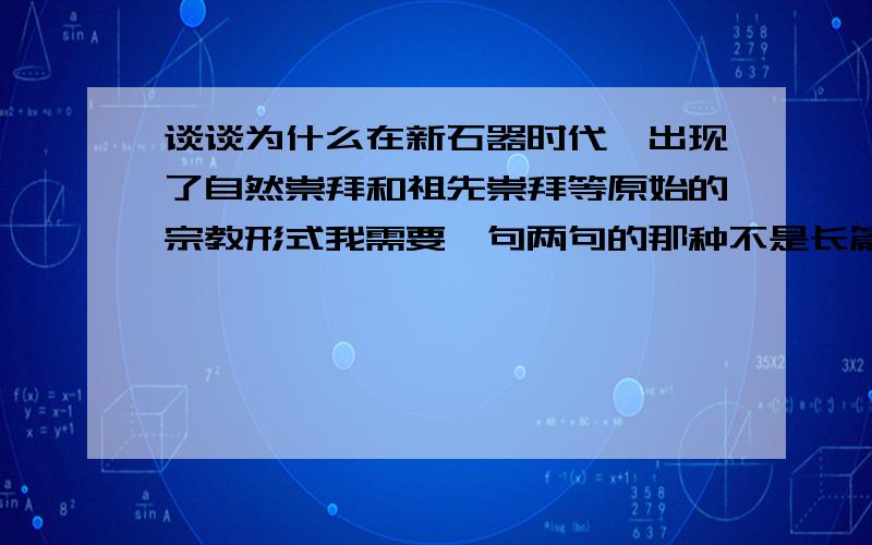 谈谈为什么在新石器时代,出现了自然崇拜和祖先崇拜等原始的宗教形式我需要一句两句的那种不是长篇大论