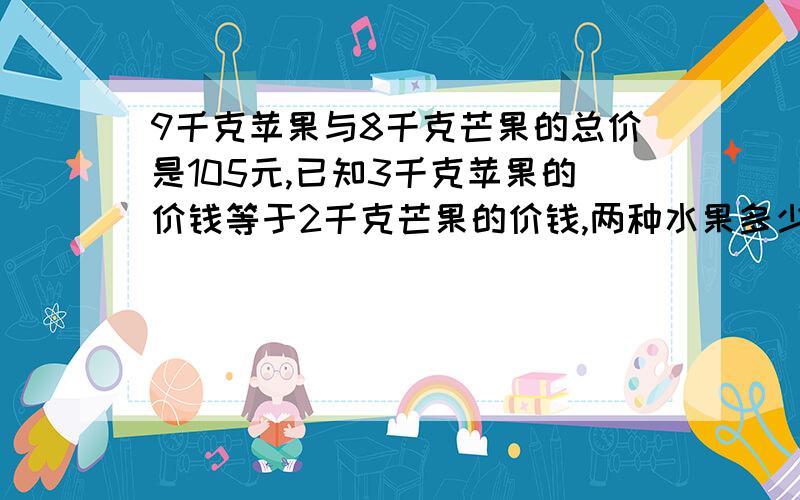 9千克苹果与8千克芒果的总价是105元,已知3千克苹果的价钱等于2千克芒果的价钱,两种水果多少钱?求救啊