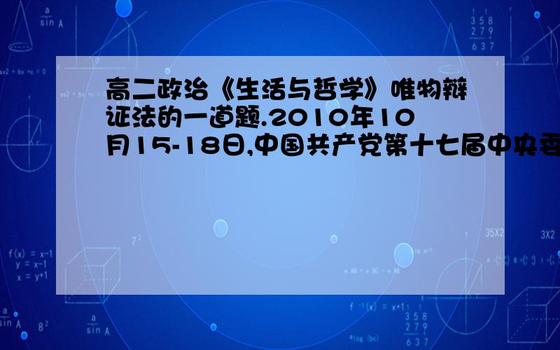 高二政治《生活与哲学》唯物辩证法的一道题.2010年10月15-18日,中国共产党第十七届中央委员会第五次全体会议胜利召开.综合判断国际国内形势,我国发展仍处于可以大有作为的重要战略机遇