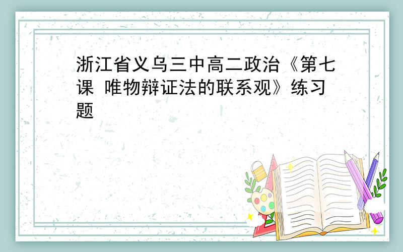 浙江省义乌三中高二政治《第七课 唯物辩证法的联系观》练习题