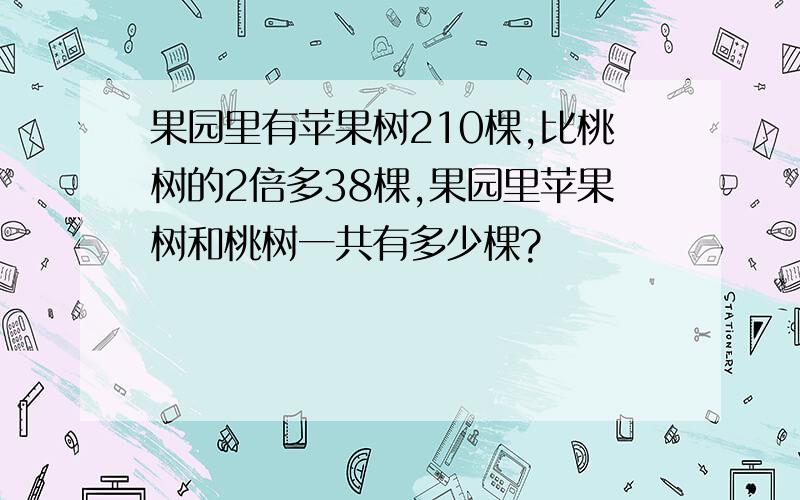 果园里有苹果树210棵,比桃树的2倍多38棵,果园里苹果树和桃树一共有多少棵?