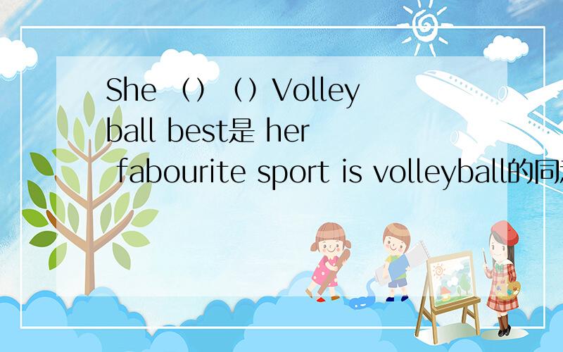 She （）（）Volleyball best是 her fabourite sport is volleyball的同意句