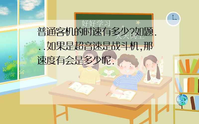 普通客机的时速有多少?如题...如果是超音速是战斗机,那速度有会是多少呢.