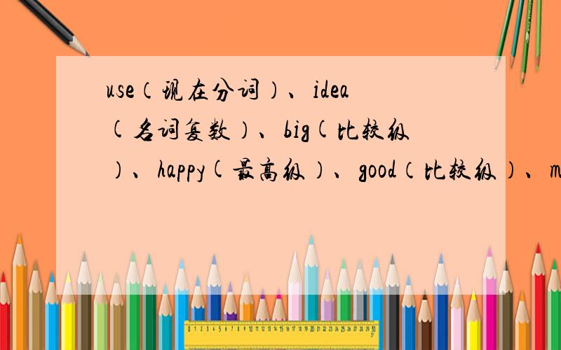 use（现在分词）、idea(名词复数）、big(比较级）、happy(最高级）、good（比较级）、many(最高级）、five