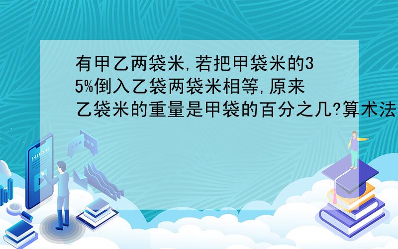 有甲乙两袋米,若把甲袋米的35%倒入乙袋两袋米相等,原来乙袋米的重量是甲袋的百分之几?算术法`!把一个长方形切成两段,正好是两个相同的正方形,那么分割后的表面积比原来增加了百分之几