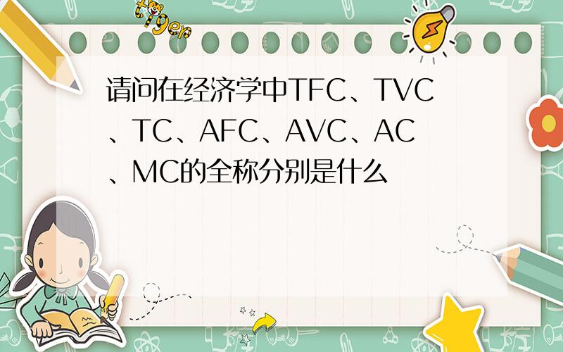 请问在经济学中TFC、TVC、TC、AFC、AVC、AC、MC的全称分别是什么