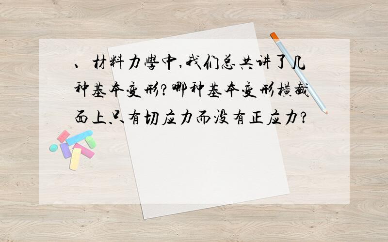 、材料力学中,我们总共讲了几种基本变形?哪种基本变形横截面上只有切应力而没有正应力?