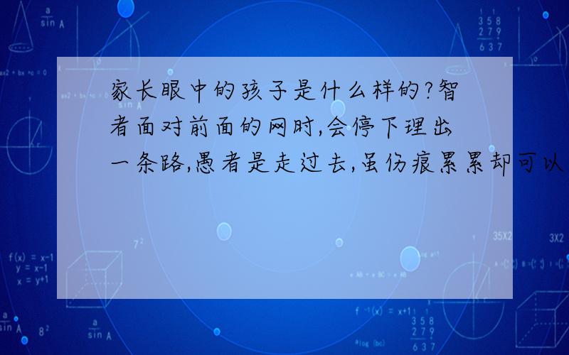 家长眼中的孩子是什么样的?智者面对前面的网时,会停下理出一条路,愚者是走过去,虽伤痕累累却可以走过迷网,智者一直在理出网的路线,家长希望我们做愚者或智者?