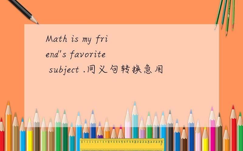 Math is my friend's favorite subject .同义句转换急用