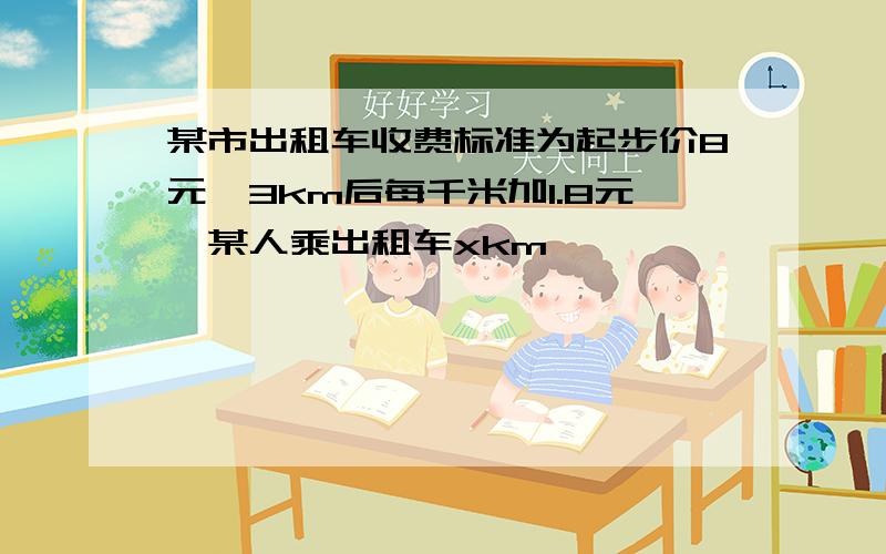 某市出租车收费标准为起步价8元,3km后每千米加1.8元,某人乘出租车xkm