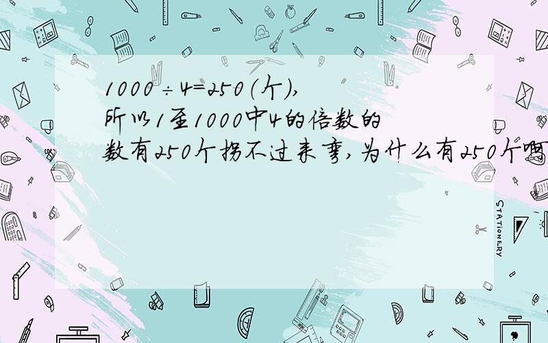 1000÷4=250（个）,所以1至1000中4的倍数的数有250个拐不过来弯,为什么有250个啊