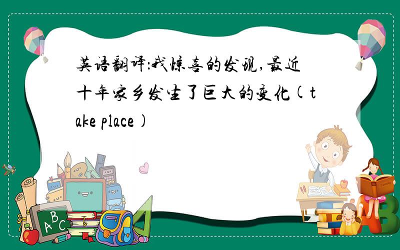 英语翻译：我惊喜的发现,最近十年家乡发生了巨大的变化(take place)