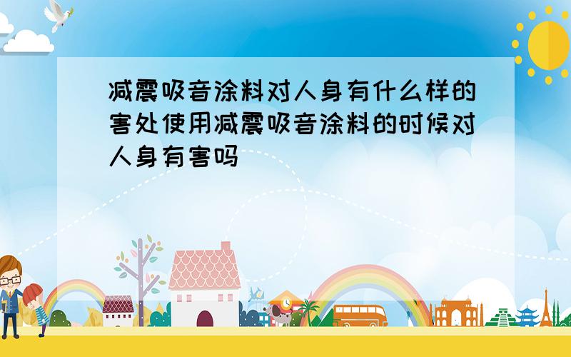 减震吸音涂料对人身有什么样的害处使用减震吸音涂料的时候对人身有害吗