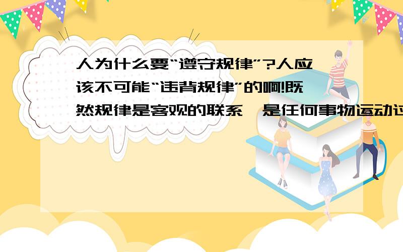 人为什么要“遵守规律”?人应该不可能“违背规律”的啊!既然规律是客观的联系,是任何事物运动过程中必须遵守的运动方式.那么就意味着世界上绝对不存在违背规律的运动.可是在规律客