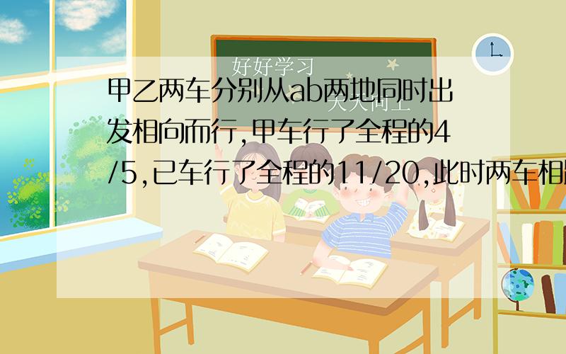 甲乙两车分别从ab两地同时出发相向而行,甲车行了全程的4/5,已车行了全程的11/20,此时两车相距210千米,ab两地相距多少千米?