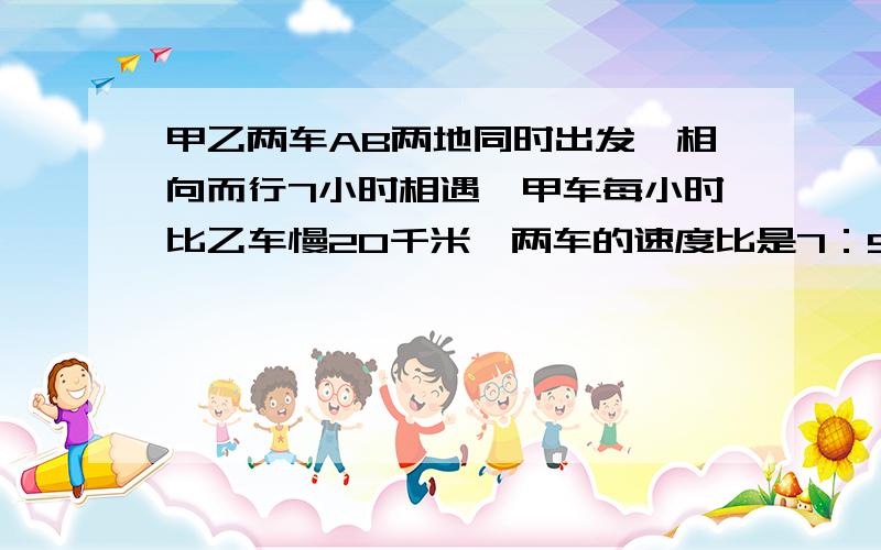 甲乙两车AB两地同时出发,相向而行7小时相遇,甲车每小时比乙车慢20千米,两车的速度比是7：9,求AB两地相距多少千米?