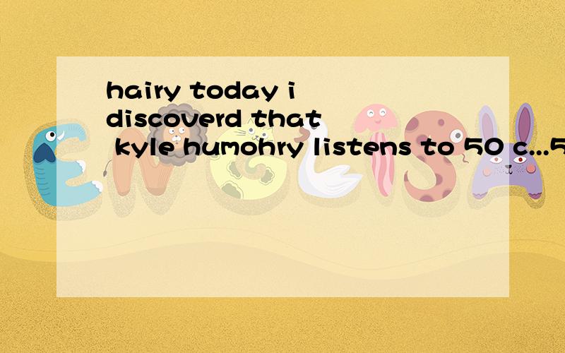 hairy today i discoverd that kyle humohry listens to 50 c...50 c sucks big hairy balls..不明白hairy balls在这句话里是什么意思