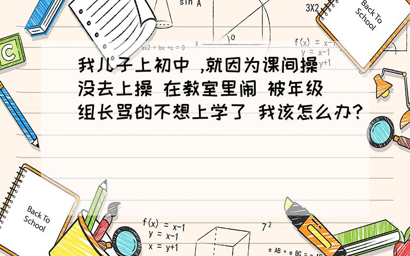 我儿子上初中 ,就因为课间操没去上操 在教室里闹 被年级组长骂的不想上学了 我该怎么办?