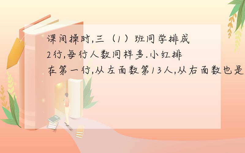 课间操时,三（1）班同学排成2行,每行人数同样多.小红排在第一行,从左面数第13人,从右面数也是13人.