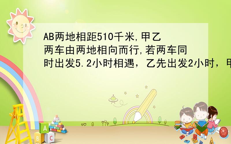 AB两地相距510千米,甲乙两车由两地相向而行,若两车同时出发5.2小时相遇，乙先出发2小时，甲车出发4小时后相遇，