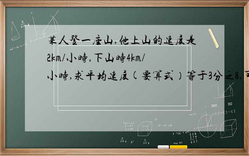 某人登一座山,他上山的速度是2km/小时,下山时4km/小时,求平均速度(要算式）等于3分之8,可我不会列算式