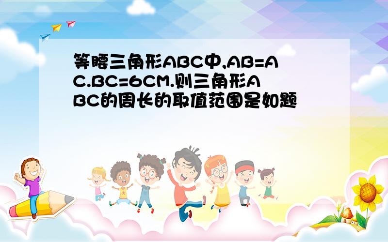 等腰三角形ABC中,AB=AC.BC=6CM.则三角形ABC的周长的取值范围是如题