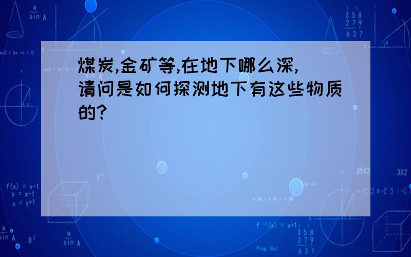 煤炭,金矿等,在地下哪么深,请问是如何探测地下有这些物质的?