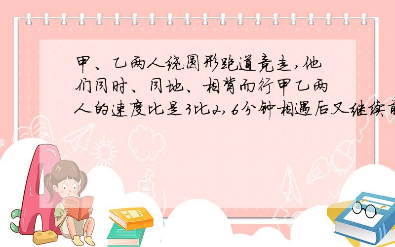 甲、乙两人绕圆形跑道竞走,他们同时、同地、相背而行甲乙两人的速度比是3比2,6分钟相遇后又继续前进4分钟这时甲回到出发点,乙离出发点还差300米.这个圆形跑道的长度是多少 （方程解和