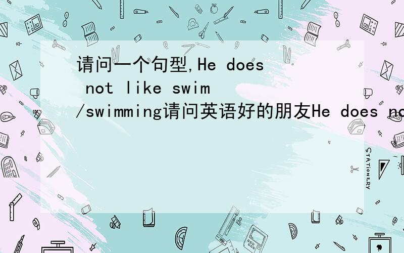 请问一个句型,He does not like swim/swimming请问英语好的朋友He does not like swim 和 He does not like swimming,哪一个对或是都对?I do not like swim 和 I do not like swimming, 哪一个对或是都对?You not went home,是错的,