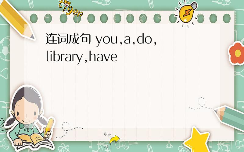 连词成句 you,a,do,library,have