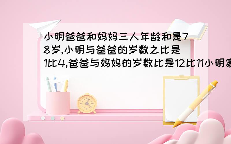 小明爸爸和妈妈三人年龄和是78岁,小明与爸爸的岁数之比是1比4,爸爸与妈妈的岁数比是12比11小明家年龄多少