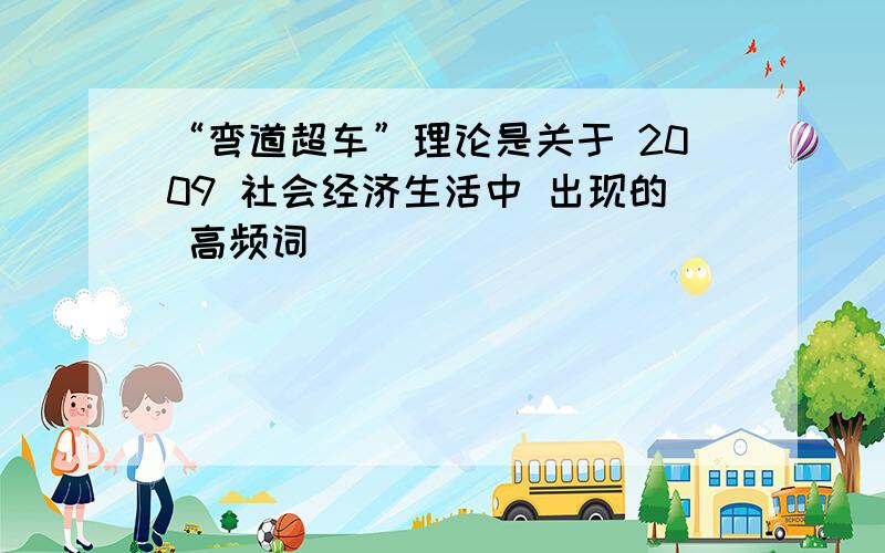 “弯道超车”理论是关于 2009 社会经济生活中 出现的 高频词