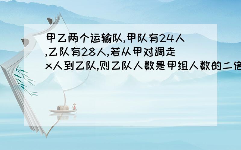 甲乙两个运输队,甲队有24人,乙队有28人,若从甲对调走x人到乙队,则乙队人数是甲组人数的二倍 .根据上列条件设未知数并列出方程