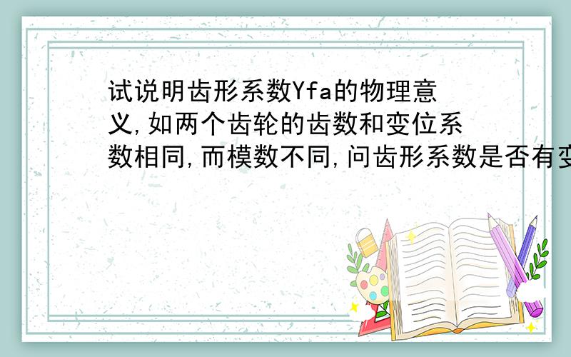 试说明齿形系数Yfa的物理意义,如两个齿轮的齿数和变位系数相同,而模数不同,问齿形系数是否有变化?