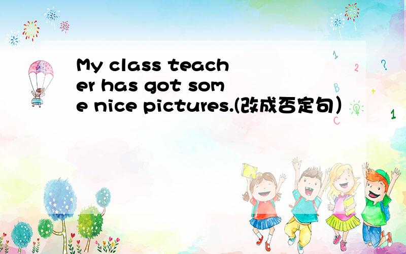 My class teacher has got some nice pictures.(改成否定句）