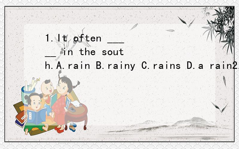 1.It often _____ in the south.A.rain B.rainy C.rains D.a rain2.There is _____ on the ground.A.a snow B.snows C.snow D.snowy3.There _____ a lot of wind in Beijing.It's quite ____.A.is;windy B.is;wind C.are;windy D.are;wind为什么?说清楚.