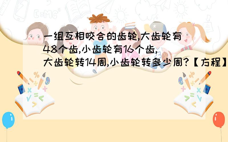 一组互相咬合的齿轮,大齿轮有48个齿,小齿轮有16个齿,大齿轮转14周,小齿轮转多少周?【方程】