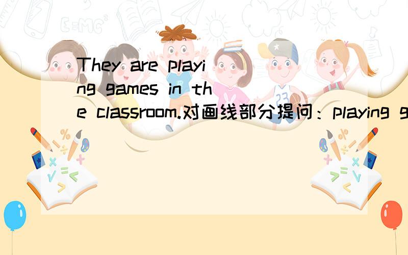 They are playing games in the classroom.对画线部分提问：playing games要写怎么改,我这个特特弱.