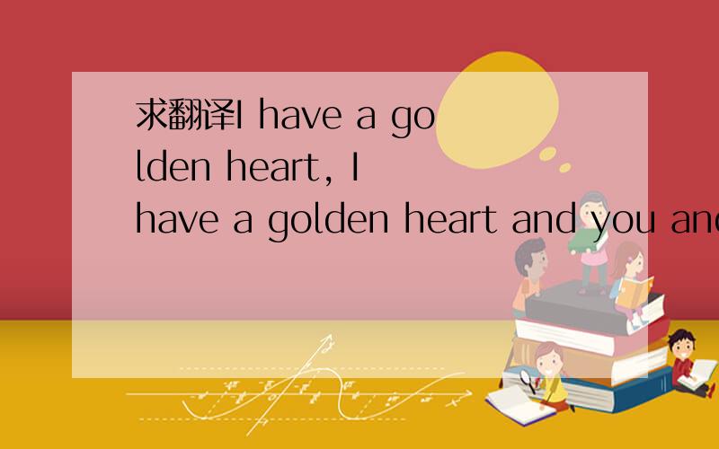 求翻译I have a golden heart, I have a golden heart and you and you so that you'll love me.