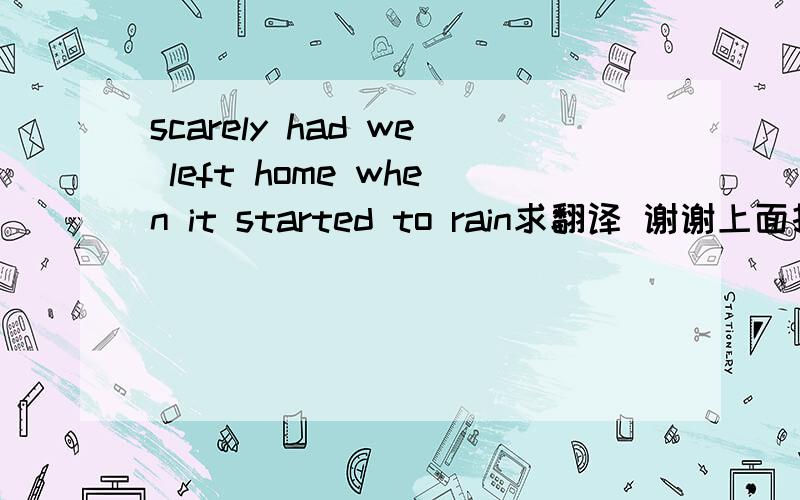 scarely had we left home when it started to rain求翻译 谢谢上面打错了scarcely we left home when it started to rain求翻译