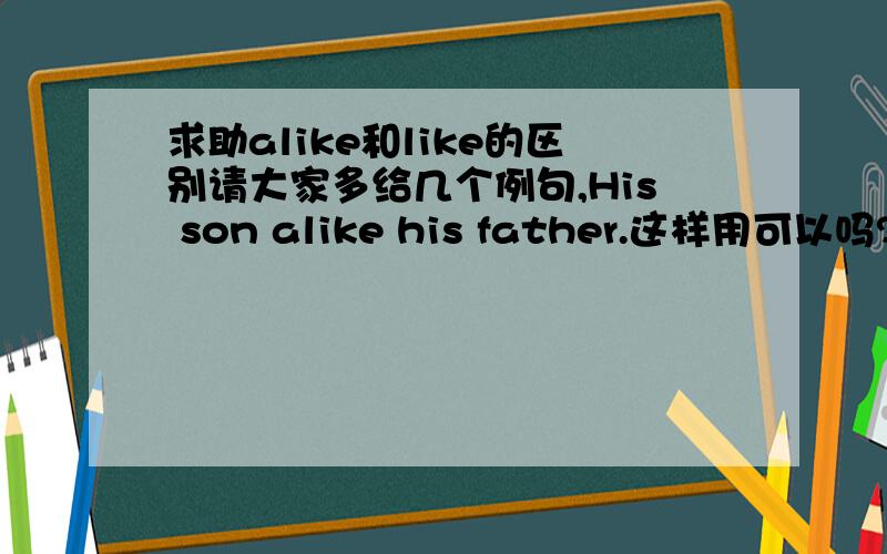 求助alike和like的区别请大家多给几个例句,His son alike his father.这样用可以吗?