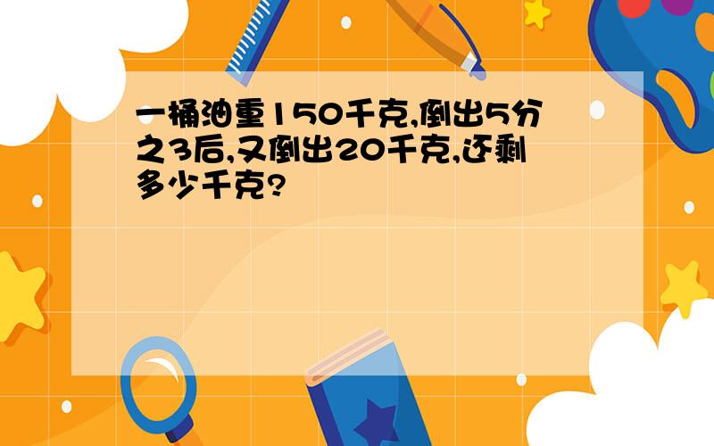 一桶油重150千克,倒出5分之3后,又倒出20千克,还剩多少千克?