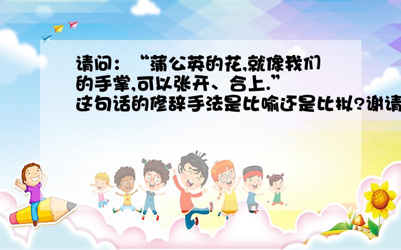 请问：“蒲公英的花,就像我们的手掌,可以张开、合上.” 这句话的修辞手法是比喻还是比拟?谢请问：“蒲公英的花,就像我们的手掌,可以张开、合上.” 这句话的修辞手法是比喻还是比拟?