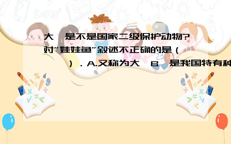 大鲵是不是国家二级保护动物?对”娃娃鱼”叙述不正确的是（    ）．A.又称为大鲵B,是我国特有种C.国家2级保护动物D.是一种鱼类动物