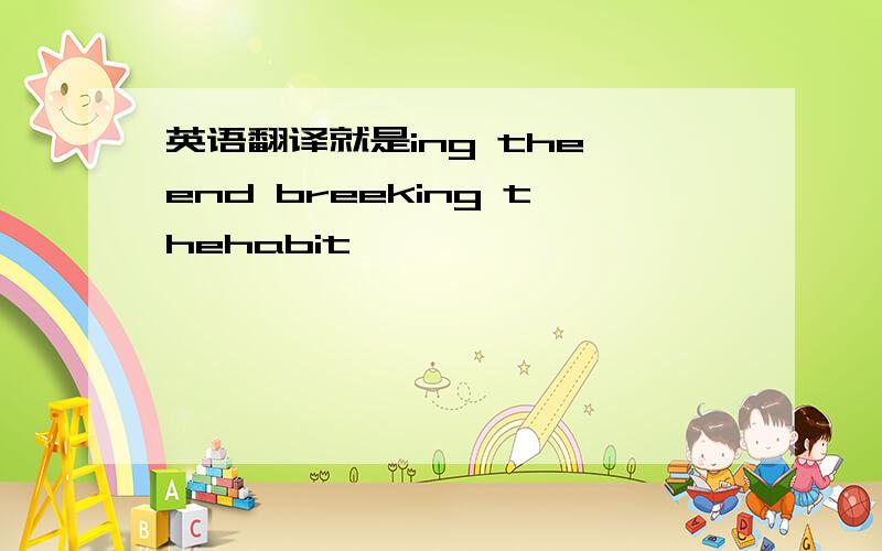 英语翻译就是ing the end breeking thehabit…………