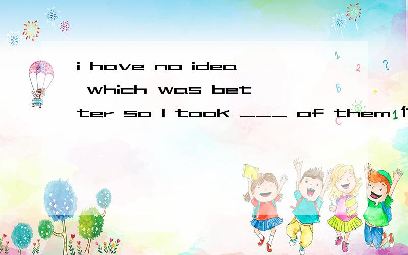 i have no idea which was better so I took ___ of them 代词i have no idea which was better so I took ___ of them   为什么答案是 both   为什么 all和 none  不行