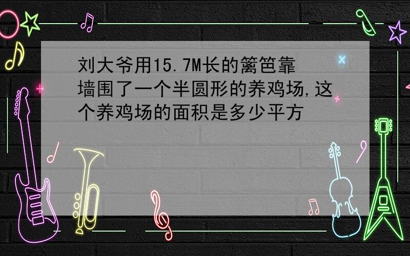 刘大爷用15.7M长的篱笆靠墙围了一个半圆形的养鸡场,这个养鸡场的面积是多少平方